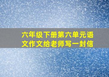 六年级下册第六单元语文作文给老师写一封信