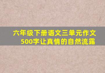 六年级下册语文三单元作文500字让真情的自然流露