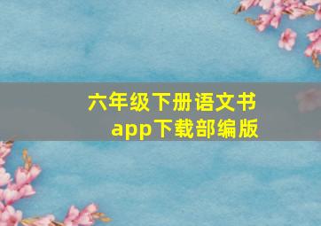 六年级下册语文书app下载部编版