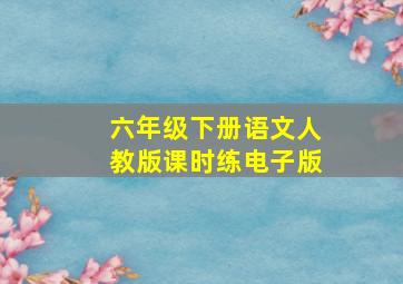 六年级下册语文人教版课时练电子版