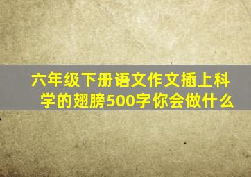 六年级下册语文作文插上科学的翅膀500字你会做什么