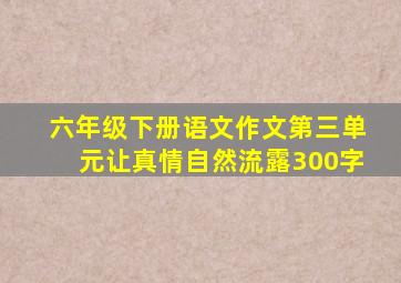 六年级下册语文作文第三单元让真情自然流露300字