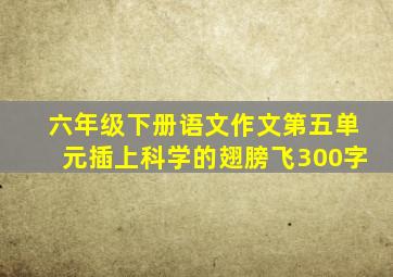 六年级下册语文作文第五单元插上科学的翅膀飞300字