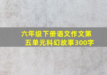 六年级下册语文作文第五单元科幻故事300字