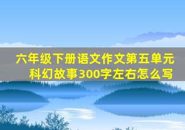 六年级下册语文作文第五单元科幻故事300字左右怎么写