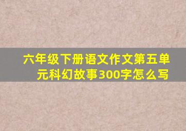 六年级下册语文作文第五单元科幻故事300字怎么写