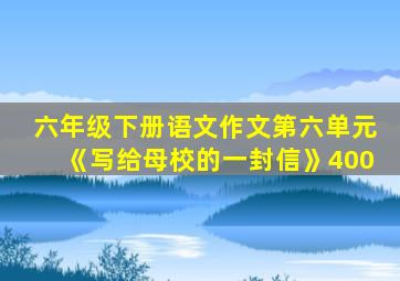 六年级下册语文作文第六单元《写给母校的一封信》400