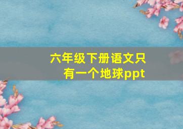 六年级下册语文只有一个地球ppt