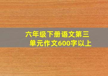 六年级下册语文第三单元作文600字以上