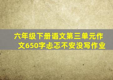 六年级下册语文第三单元作文650字忐忑不安没写作业