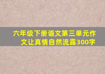 六年级下册语文第三单元作文让真情自然流露300字