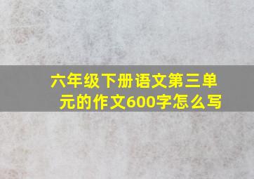 六年级下册语文第三单元的作文600字怎么写