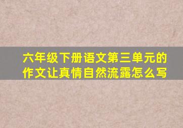 六年级下册语文第三单元的作文让真情自然流露怎么写