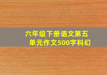 六年级下册语文第五单元作文500字科幻