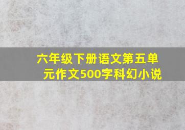 六年级下册语文第五单元作文500字科幻小说