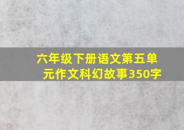 六年级下册语文第五单元作文科幻故事350字