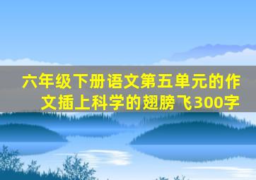 六年级下册语文第五单元的作文插上科学的翅膀飞300字