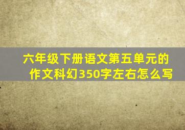 六年级下册语文第五单元的作文科幻350字左右怎么写