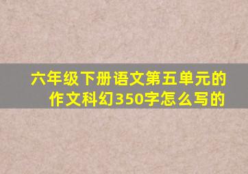 六年级下册语文第五单元的作文科幻350字怎么写的