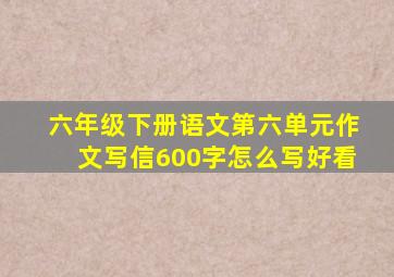 六年级下册语文第六单元作文写信600字怎么写好看