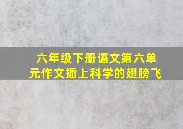 六年级下册语文第六单元作文插上科学的翅膀飞