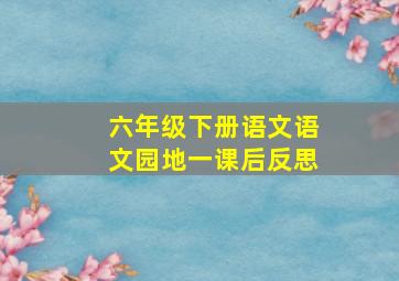 六年级下册语文语文园地一课后反思