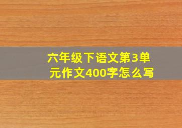 六年级下语文第3单元作文400字怎么写