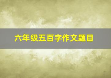 六年级五百字作文题目