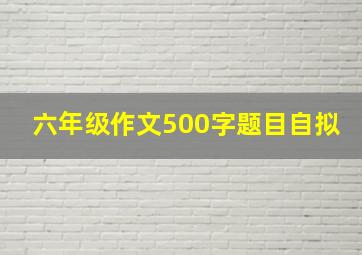 六年级作文500字题目自拟