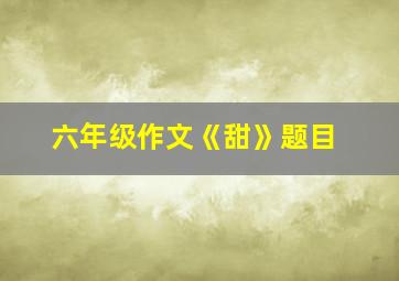 六年级作文《甜》题目