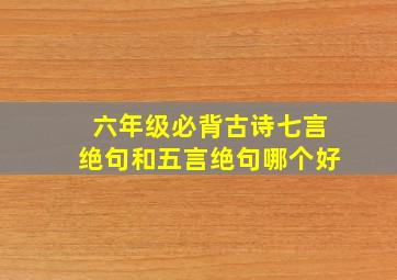 六年级必背古诗七言绝句和五言绝句哪个好