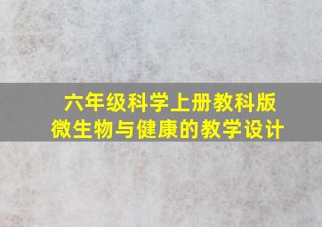 六年级科学上册教科版微生物与健康的教学设计