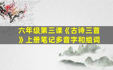 六年级第三课《古诗三首》上册笔记多音字和组词