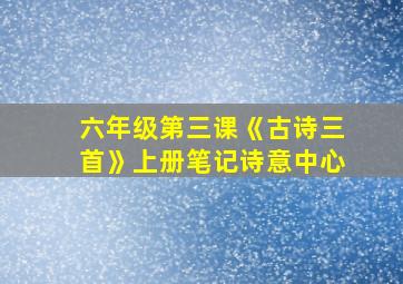 六年级第三课《古诗三首》上册笔记诗意中心