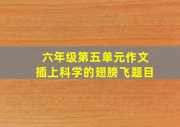 六年级第五单元作文插上科学的翅膀飞题目