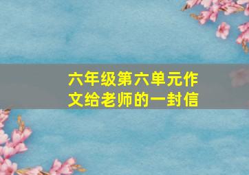 六年级第六单元作文给老师的一封信