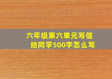 六年级第六单元写信给同学500字怎么写