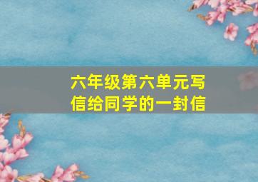 六年级第六单元写信给同学的一封信