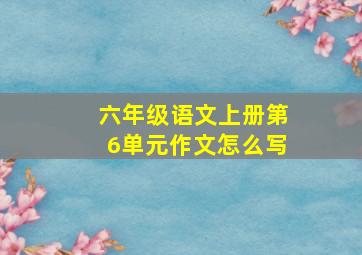 六年级语文上册第6单元作文怎么写