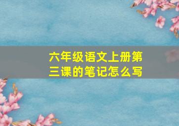 六年级语文上册第三课的笔记怎么写