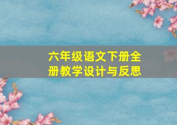 六年级语文下册全册教学设计与反思