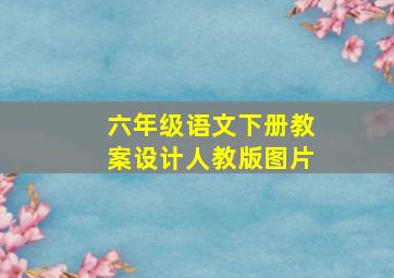 六年级语文下册教案设计人教版图片