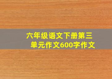 六年级语文下册第三单元作文600字作文