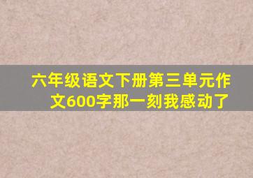 六年级语文下册第三单元作文600字那一刻我感动了