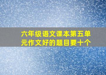 六年级语文课本第五单元作文好的题目要十个