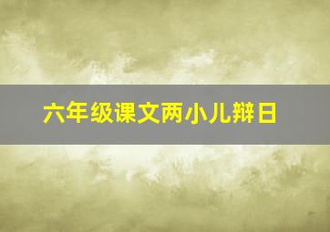 六年级课文两小儿辩日