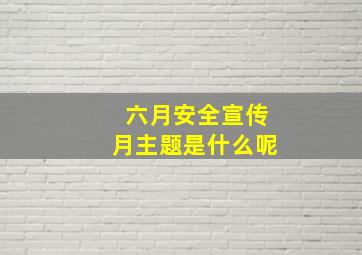 六月安全宣传月主题是什么呢