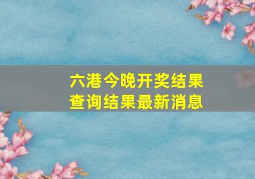 六港今晚开奖结果查询结果最新消息