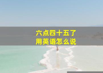 六点四十五了用英语怎么说