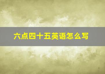 六点四十五英语怎么写